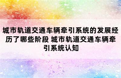 城市轨道交通车辆牵引系统的发展经历了哪些阶段 城市轨道交通车辆牵引系统认知